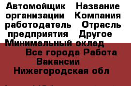 Автомойщик › Название организации ­ Компания-работодатель › Отрасль предприятия ­ Другое › Минимальный оклад ­ 15 000 - Все города Работа » Вакансии   . Нижегородская обл.